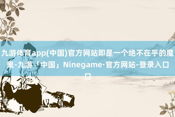 九游体育app(中国)官方网站即是一个绝不在乎的魔鬼-九游「中国」Ninegame·官方网站-登录入口