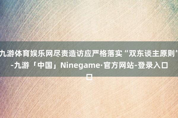 九游体育娱乐网尽责造访应严格落实“双东谈主原则”-九游「中国」Ninegame·官方网站-登录入口