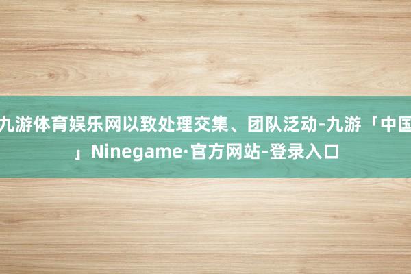 九游体育娱乐网以致处理交集、团队泛动-九游「中国」Ninegame·官方网站-登录入口