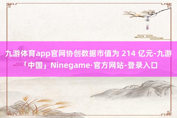 九游体育app官网协创数据市值为 214 亿元-九游「中国」Ninegame·官方网站-登录入口