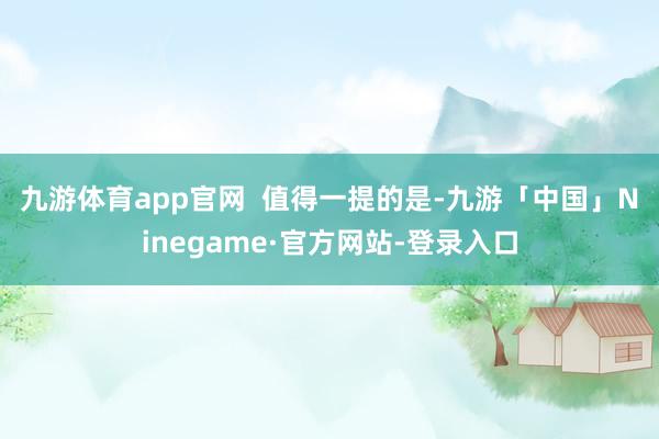 九游体育app官网  　　值得一提的是-九游「中国」Ninegame·官方网站-登录入口