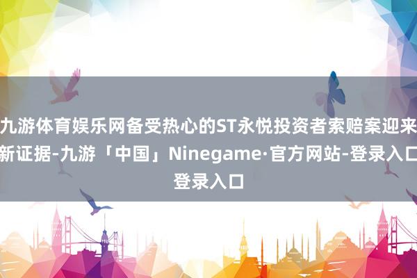 九游体育娱乐网备受热心的ST永悦投资者索赔案迎来新证据-九游「中国」Ninegame·官方网站-登录入口