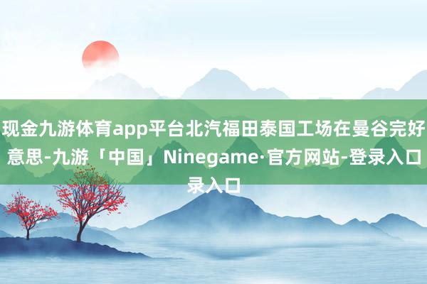 现金九游体育app平台北汽福田泰国工场在曼谷完好意思-九游「中国」Ninegame·官方网站-登录入口