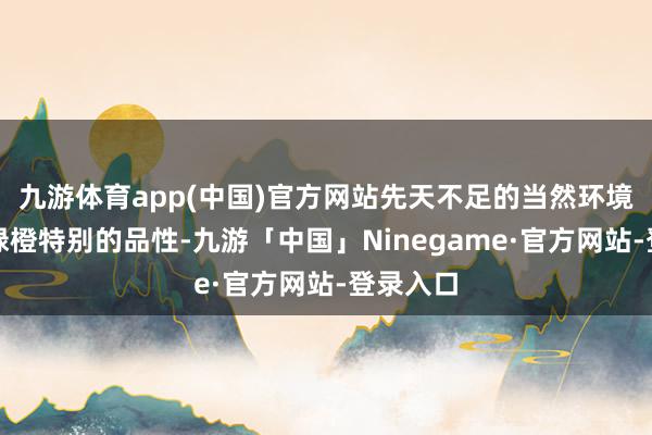 九游体育app(中国)官方网站先天不足的当然环境赋予了绿橙特别的品性-九游「中国」Ninegame·官方网站-登录入口