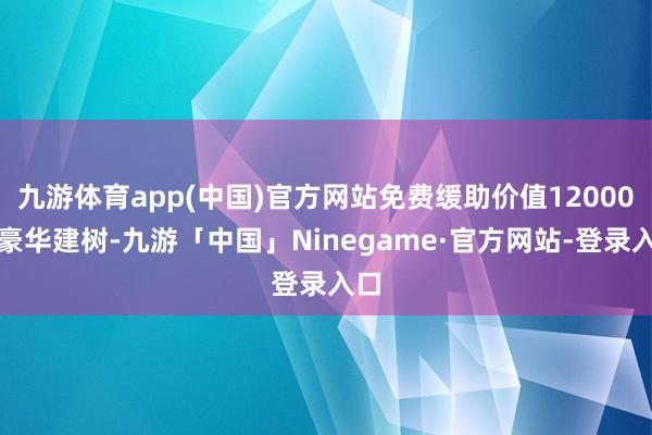 九游体育app(中国)官方网站免费缓助价值12000元豪华建树-九游「中国」Ninegame·官方网站-登录入口