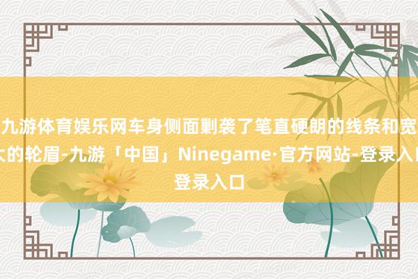 九游体育娱乐网　　车身侧面剿袭了笔直硬朗的线条和宽大的轮眉-九游「中国」Ninegame·官方网站-登录入口