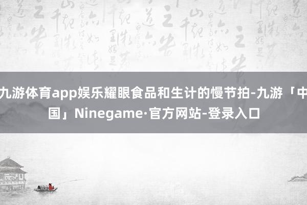 九游体育app娱乐耀眼食品和生计的慢节拍-九游「中国」Ninegame·官方网站-登录入口