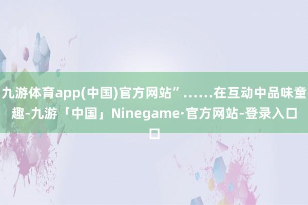 九游体育app(中国)官方网站”……在互动中品味童趣-九游「中国」Ninegame·官方网站-登录入口