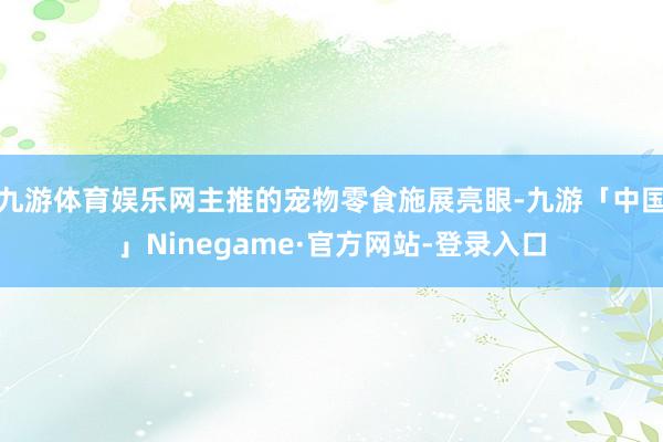 九游体育娱乐网主推的宠物零食施展亮眼-九游「中国」Ninegame·官方网站-登录入口