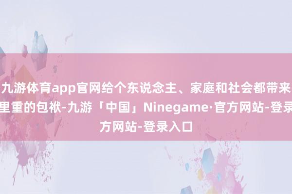 九游体育app官网给个东说念主、家庭和社会都带来了千里重的包袱-九游「中国」Ninegame·官方网站-登录入口