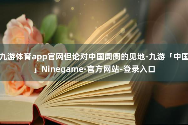 九游体育app官网但论对中国阛阓的见地-九游「中国」Ninegame·官方网站-登录入口