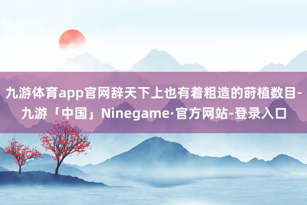 九游体育app官网辞天下上也有着粗造的莳植数目-九游「中国」Ninegame·官方网站-登录入口