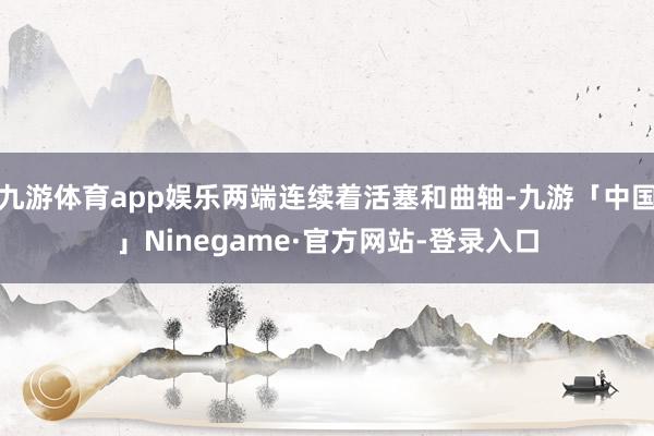 九游体育app娱乐两端连续着活塞和曲轴-九游「中国」Ninegame·官方网站-登录入口