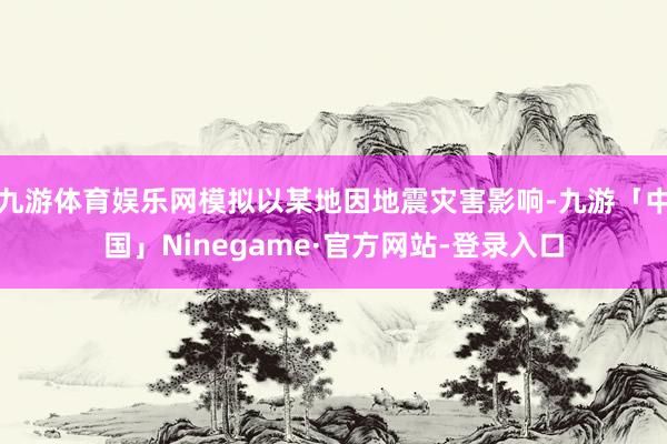 九游体育娱乐网模拟以某地因地震灾害影响-九游「中国」Ninegame·官方网站-登录入口