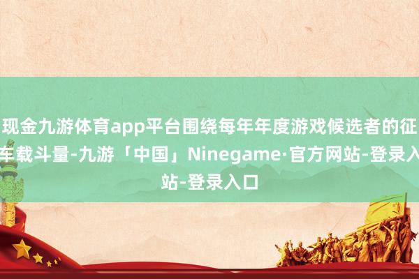 现金九游体育app平台围绕每年年度游戏候选者的征询车载斗量-九游「中国」Ninegame·官方网站-登录入口