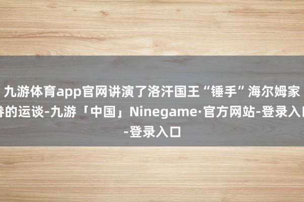 九游体育app官网讲演了洛汗国王“锤手”海尔姆家眷的运谈-九游「中国」Ninegame·官方网站-登录入口