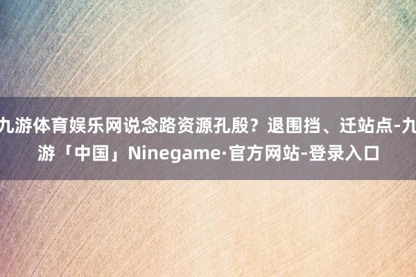 九游体育娱乐网说念路资源孔殷？退围挡、迁站点-九游「中国」Ninegame·官方网站-登录入口