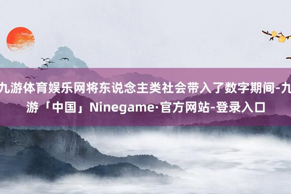 九游体育娱乐网将东说念主类社会带入了数字期间-九游「中国」Ninegame·官方网站-登录入口