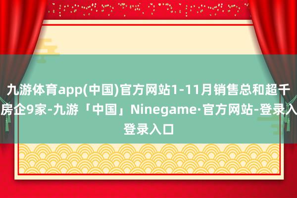 九游体育app(中国)官方网站1-11月销售总和超千亿房企9家-九游「中国」Ninegame·官方网站-登录入口