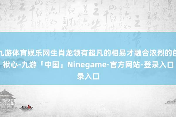 九游体育娱乐网生肖龙领有超凡的相易才融合浓烈的包袱心-九游「中国」Ninegame·官方网站-登录入口