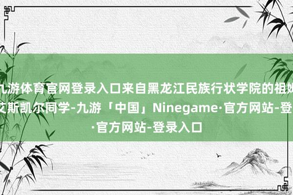 九游体育官网登录入口来自黑龙江民族行状学院的祖姆热提·艾斯凯尔同学-九游「中国」Ninegame·官方网站-登录入口