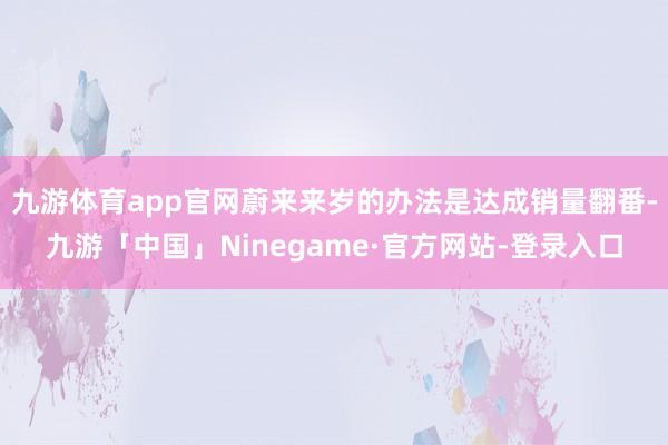 九游体育app官网蔚来来岁的办法是达成销量翻番-九游「中国」Ninegame·官方网站-登录入口