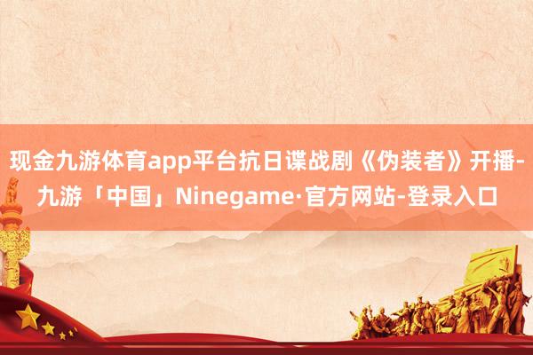 现金九游体育app平台抗日谍战剧《伪装者》开播-九游「中国」Ninegame·官方网站-登录入口