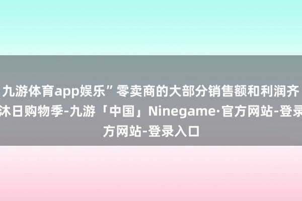 九游体育app娱乐”零卖商的大部分销售额和利润齐来自沐日购物季-九游「中国」Ninegame·官方网站-登录入口