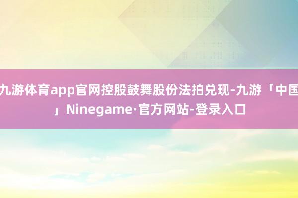 九游体育app官网控股鼓舞股份法拍兑现-九游「中国」Ninegame·官方网站-登录入口