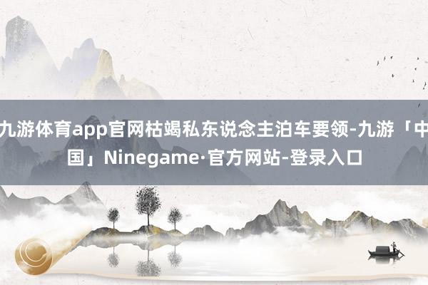 九游体育app官网枯竭私东说念主泊车要领-九游「中国」Ninegame·官方网站-登录入口