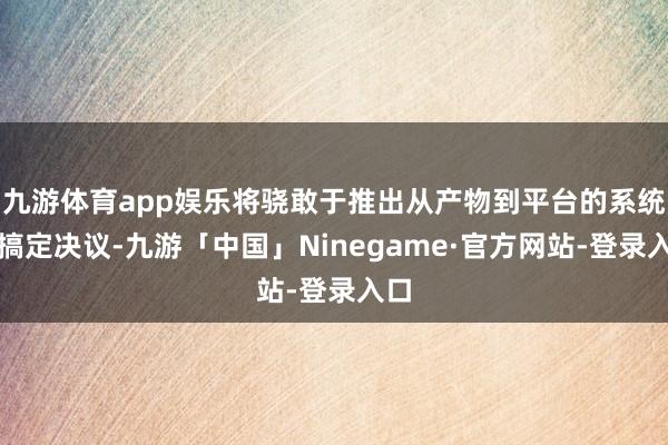 九游体育app娱乐将骁敢于推出从产物到平台的系统化搞定决议-九游「中国」Ninegame·官方网站-登录入口