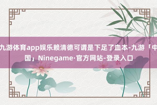 九游体育app娱乐赖清德可谓是下足了血本-九游「中国」Ninegame·官方网站-登录入口