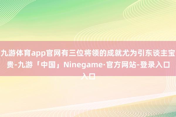 九游体育app官网有三位将领的成就尤为引东谈主宝贵-九游「中国」Ninegame·官方网站-登录入口