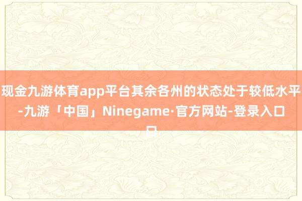 现金九游体育app平台其余各州的状态处于较低水平-九游「中国」Ninegame·官方网站-登录入口