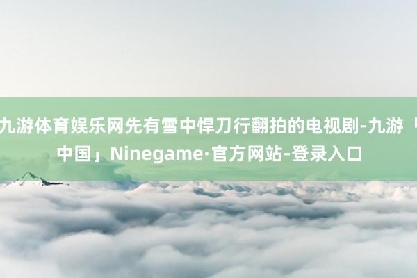 九游体育娱乐网先有雪中悍刀行翻拍的电视剧-九游「中国」Ninegame·官方网站-登录入口