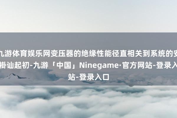 九游体育娱乐网变压器的绝缘性能径直相关到系统的安全褂讪起初-九游「中国」Ninegame·官方网站-登录入口