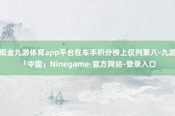 现金九游体育app平台在车手积分榜上仅列第八-九游「中国」Ninegame·官方网站-登录入口