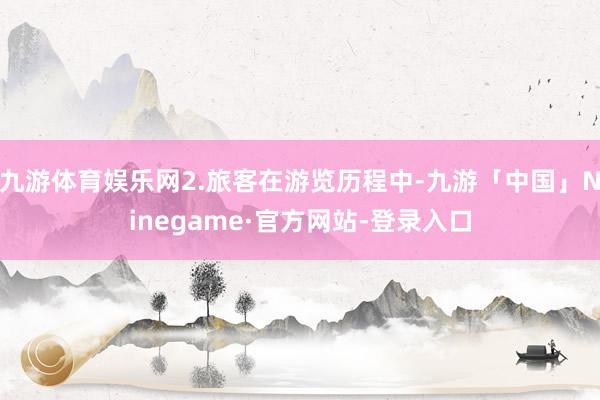 九游体育娱乐网2.旅客在游览历程中-九游「中国」Ninegame·官方网站-登录入口