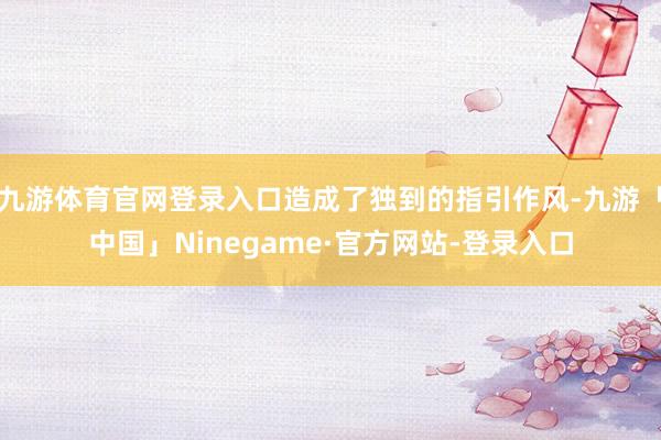 九游体育官网登录入口造成了独到的指引作风-九游「中国」Ninegame·官方网站-登录入口