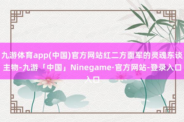 九游体育app(中国)官方网站红二方面军的灵魂东谈主物-九游「中国」Ninegame·官方网站-登录入口