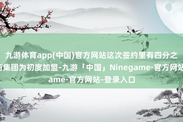 九游体育app(中国)官方网站这次签约里有四分之一的经销商集团为初度加盟-九游「中国」Ninegame·官方网站-登录入口