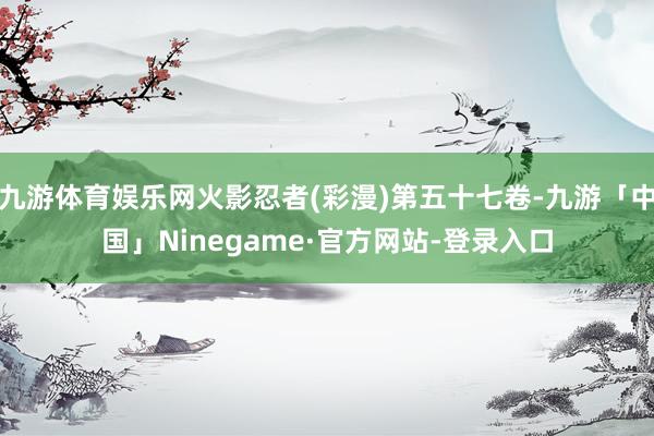 九游体育娱乐网火影忍者(彩漫)第五十七卷-九游「中国」Ninegame·官方网站-登录入口