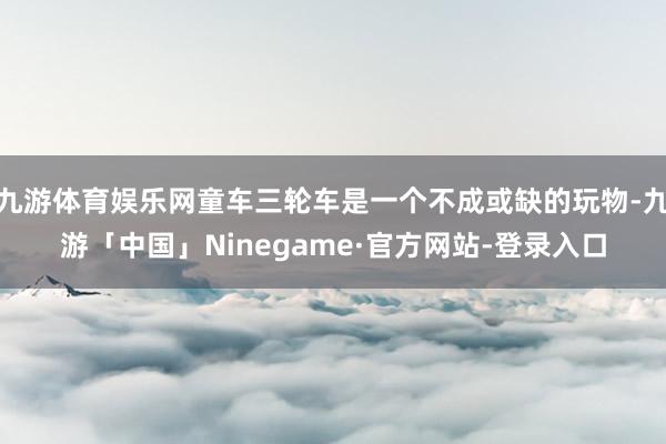 九游体育娱乐网童车三轮车是一个不成或缺的玩物-九游「中国」Ninegame·官方网站-登录入口