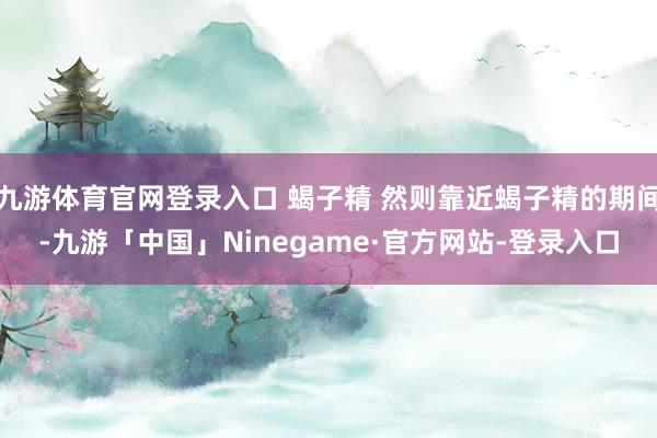 九游体育官网登录入口 蝎子精 然则靠近蝎子精的期间-九游「中国」Ninegame·官方网站-登录入口