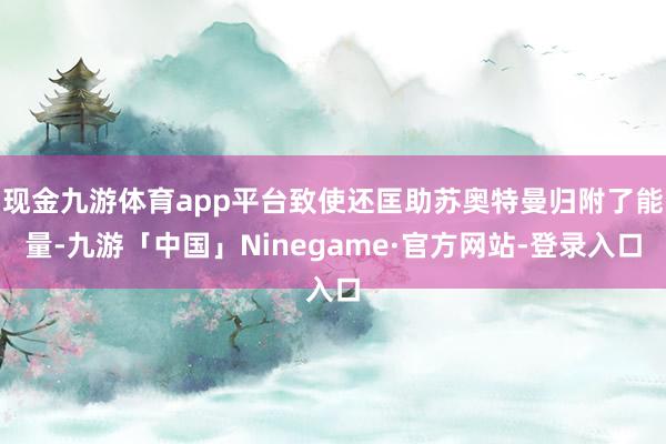 现金九游体育app平台致使还匡助苏奥特曼归附了能量-九游「中国」Ninegame·官方网站-登录入口