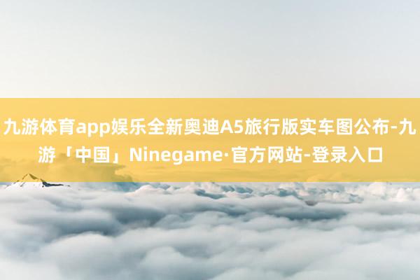 九游体育app娱乐全新奥迪A5旅行版实车图公布-九游「中国」Ninegame·官方网站-登录入口