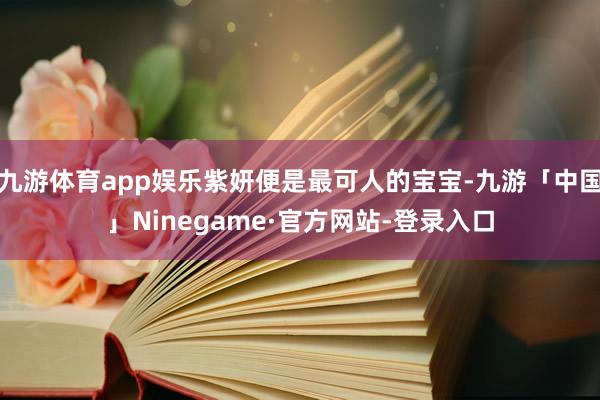 九游体育app娱乐紫妍便是最可人的宝宝-九游「中国」Ninegame·官方网站-登录入口