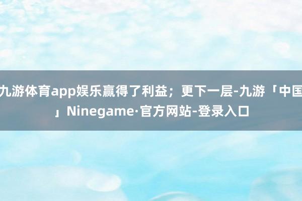 九游体育app娱乐赢得了利益；更下一层-九游「中国」Ninegame·官方网站-登录入口