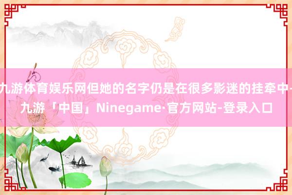 九游体育娱乐网但她的名字仍是在很多影迷的挂牵中-九游「中国」Ninegame·官方网站-登录入口