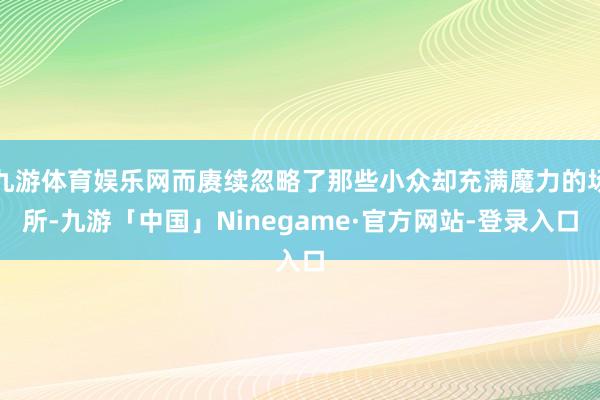 九游体育娱乐网而赓续忽略了那些小众却充满魔力的场所-九游「中国」Ninegame·官方网站-登录入口